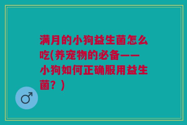 满月的小狗益生菌怎么吃(养宠物的必备——小狗如何正确服用益生菌?) 满月的小狗益生菌怎么吃(养宠物的必备——小狗如何正确服用益生菌?)