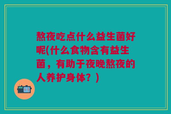 熬夜吃点什么益生菌好呢(什么食物含有益生菌,有助于夜晚熬夜的人养护身体?) 熬夜吃点什么益生菌好呢(什么食物含有益生菌,有助于夜晚熬夜的人养护身体?)