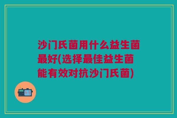 沙门氏菌用什么益生菌好(选择佳益生菌能有效对抗沙门氏菌) 沙门氏菌用什么益生菌好(选择佳益生菌能有效对抗沙门氏菌)