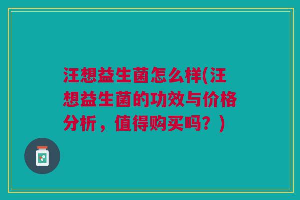 汪想益生菌怎么样(汪想益生菌的功效与价格分析,值得购买吗?)