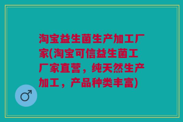 淘宝益生菌生产加工厂家(淘宝可信益生菌工厂家直营，纯天然生产加工，产品种类丰富)