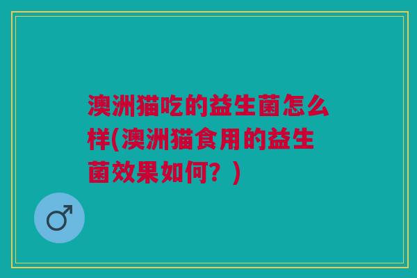 澳洲猫吃的益生菌怎么样(澳洲猫食用的益生菌效果如何?)