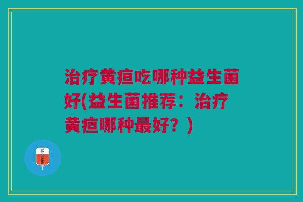 治疗黄疸吃哪种益生菌好(益生菌推荐:治疗黄疸哪种最好?)