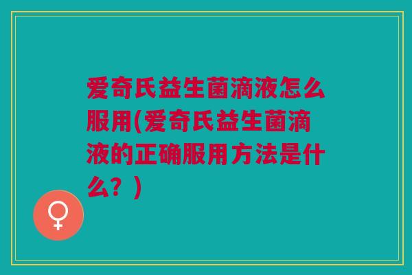 爱奇氏益生菌滴液怎么服用(爱奇氏益生菌滴液的正确服用方法是什么?)