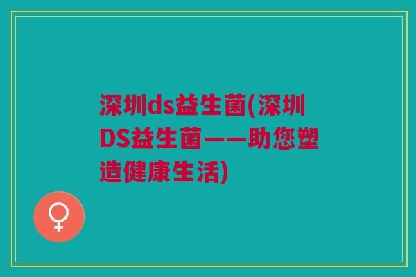 深圳ds益生菌(深圳DS益生菌——助您塑造健康生活) 深圳ds益生菌(深圳DS益生菌——助您塑造健康生活)