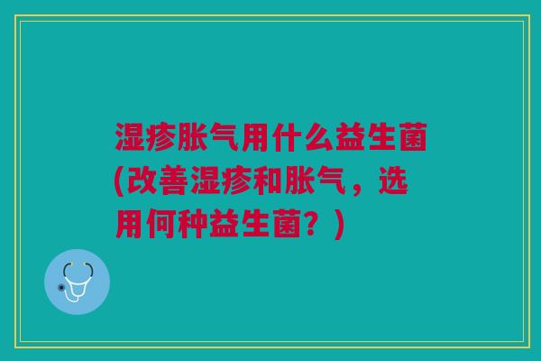 湿疹胀气用什么益生菌(改善湿疹和胀气,选用何种益生菌?)