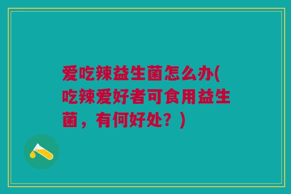 爱吃辣益生菌怎么办(吃辣爱好者可食用益生菌,有何好处?) 爱吃辣益生菌怎么办(吃辣爱好者可食用益生菌,有何好处?)