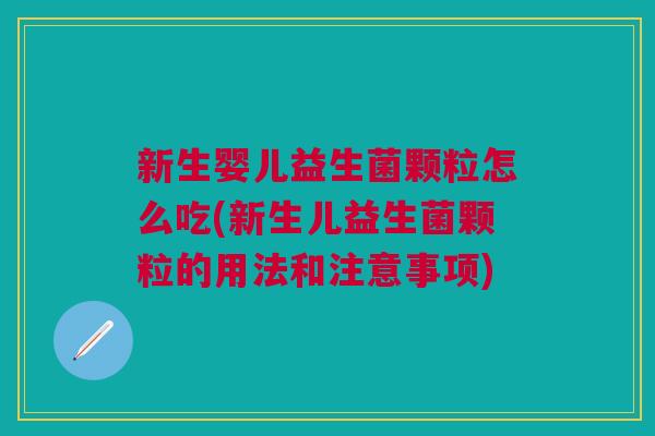 新生婴儿益生菌颗粒怎么吃(新生儿益生菌颗粒的用法和注意事项) 新生婴儿益生菌颗粒怎么吃(新生儿益生菌颗粒的用法和注意事项)