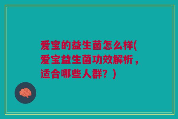 爱宝的益生菌怎么样(爱宝益生菌功效解析,适合哪些人群?) 爱宝的益生菌怎么样(爱宝益生菌功效解析,适合哪些人群?)