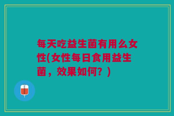 每天吃益生菌有用么女性(女性每日食用益生菌,效果如何?) 每天吃益生菌有用么女性(女性每日食用益生菌,效果如何?)