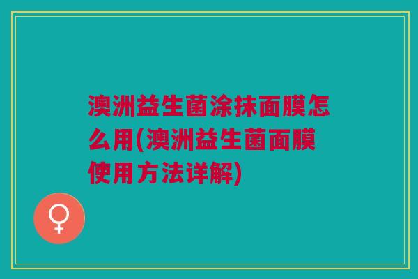 澳洲益生菌涂抹面膜怎么用(澳洲益生菌面膜使用方法详解)