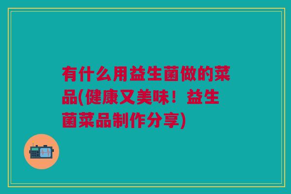 有什么用益生菌做的菜品(健康又美味!益生菌菜品制作分享)