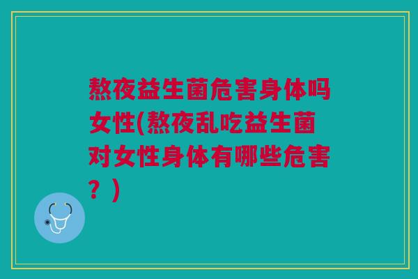 熬夜益生菌危害身体吗女性(熬夜乱吃益生菌对女性身体有哪些危害?)