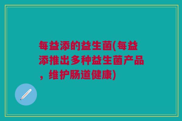 每益添的益生菌(每益添推出多种益生菌产品，维护肠道健康)