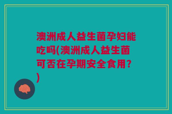 澳洲成人益生菌孕妇能吃吗(澳洲成人益生菌可否在孕期安全食用?)