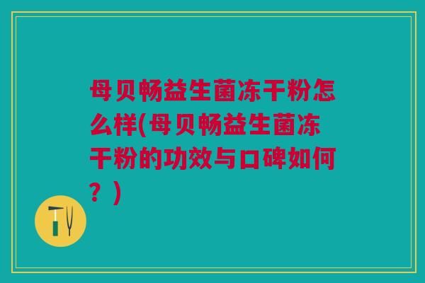 母贝畅益生菌冻干粉怎么样(母贝畅益生菌冻干粉的功效与口碑如何?)