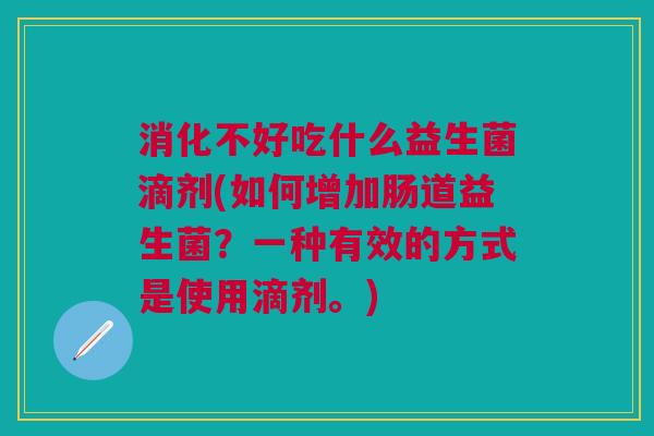 消化不好吃什么益生菌滴剂(如何增加肠道益生菌?一种有效的方式是使用滴剂。)