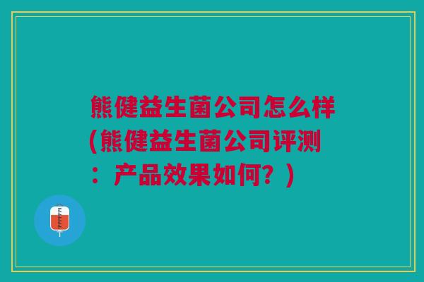 熊健益生菌公司怎么样(熊健益生菌公司评测：产品效果如何？)