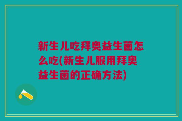 新生儿吃拜奥益生菌怎么吃(新生儿服用拜奥益生菌的正确方法)