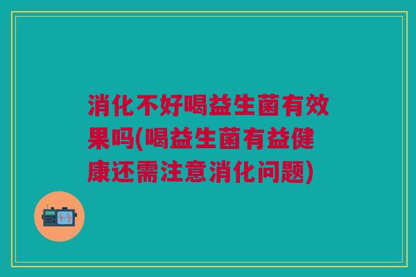 消化不好喝益生菌有效果吗(喝益生菌有益健康还需注意消化问题)