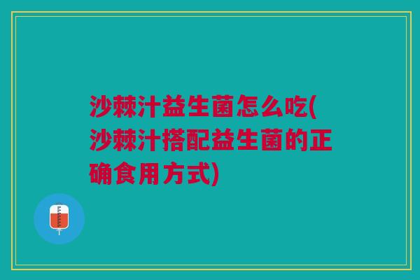 沙棘汁益生菌怎么吃(沙棘汁搭配益生菌的正确食用方式)
