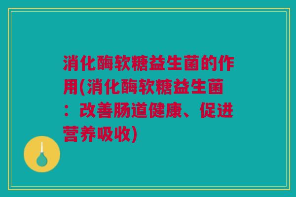 消化酶软糖益生菌的作用(消化酶软糖益生菌:改善肠道健康、促进营养吸收)