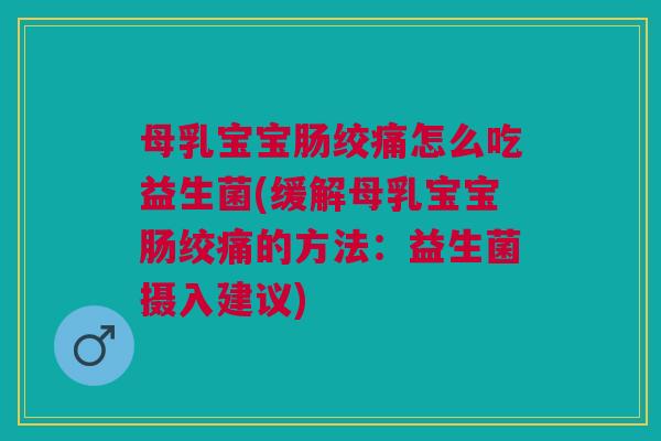 母乳宝宝肠绞痛怎么吃益生菌(缓解母乳宝宝肠绞痛的方法:益生菌摄入建议)