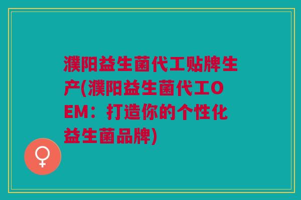 濮阳益生菌代工贴牌生产(濮阳益生菌代工OEM:打造你的个性化益生菌品牌) 濮阳益生菌代工贴牌生产(濮阳益生菌代工OEM:打造你的个性化益生菌品牌)