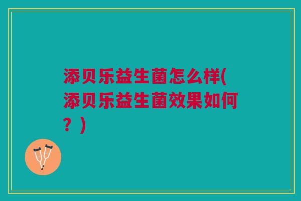 添贝乐益生菌怎么样(添贝乐益生菌效果如何?)