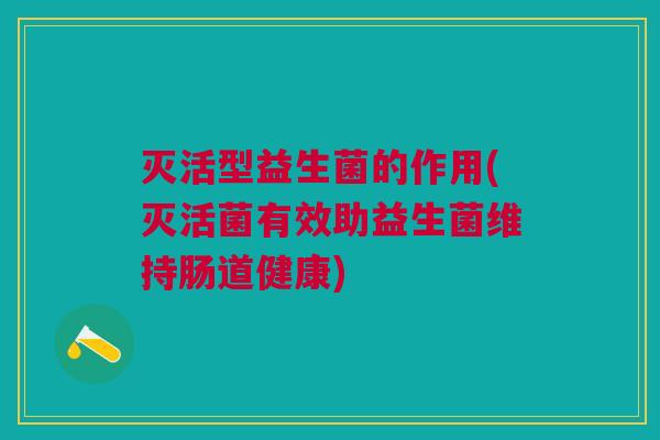 灭活型益生菌的作用(灭活菌有效助益生菌维持肠道健康)
