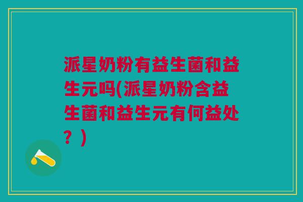 派星奶粉有益生菌和益生元吗(派星奶粉含益生菌和益生元有何益处？)