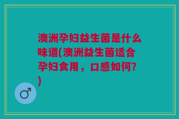 澳洲孕妇益生菌是什么味道(澳洲益生菌适合孕妇食用,口感如何?)