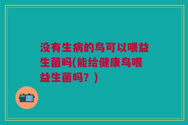 没有生病的鸟可以喂益生菌吗(能给健康鸟喂益生菌吗?)
