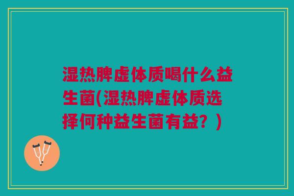 湿热脾虚体质喝什么益生菌(湿热脾虚体质选择何种益生菌有益?)