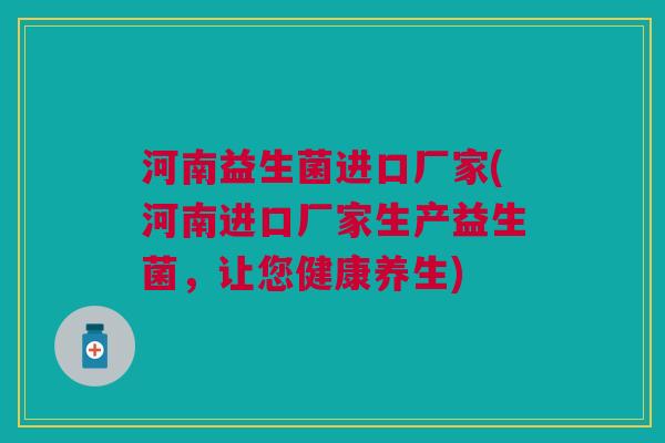 河南益生菌进口厂家(河南进口厂家生产益生菌,让您健康养生)