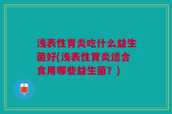 浅表性胃炎吃什么益生菌好(浅表性胃炎适合食用哪些益生菌?)