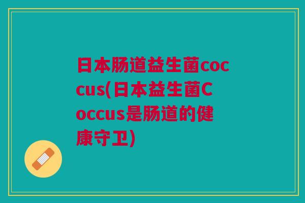 日本肠道益生菌coccus(日本益生菌Coccus是肠道的健康守卫) 日本肠道益生菌coccus(日本益生菌Coccus是肠道的健康守卫)