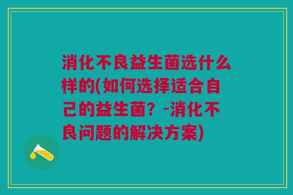 消化不良益生菌选什么样的(如何选择适合自己的益生菌?-消化不良问题的解决方案)