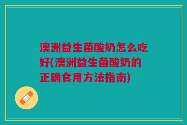 澳洲益生菌酸奶怎么吃好(澳洲益生菌酸奶的正确食用方法指南)