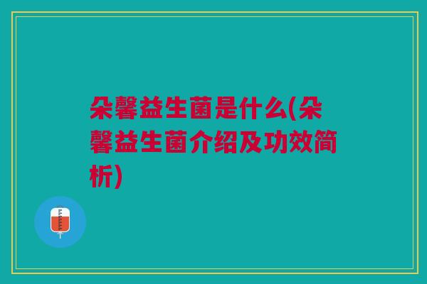 朵馨益生菌是什么(朵馨益生菌介绍及功效简析) 朵馨益生菌是什么(朵馨益生菌介绍及功效简析)