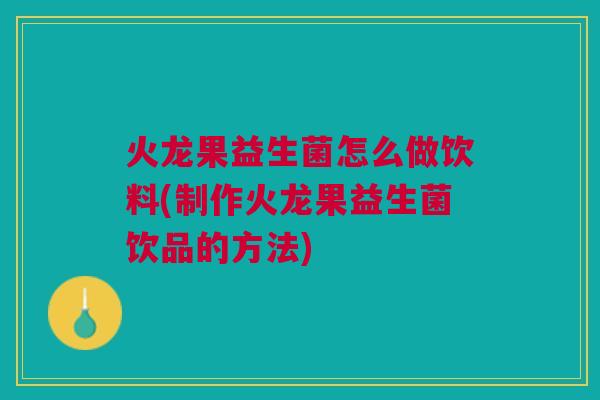 火龙果益生菌怎么做饮料(制作火龙果益生菌饮品的方法)