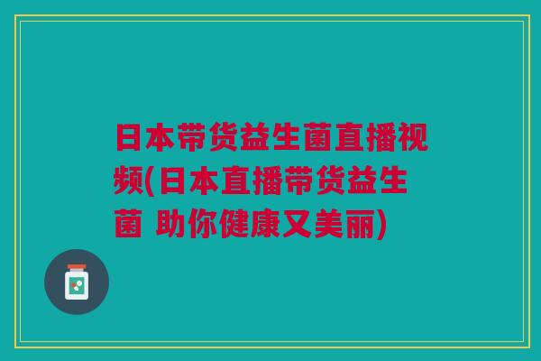 日本带货益生菌直播视频(日本直播带货益生菌 助你健康又美丽)