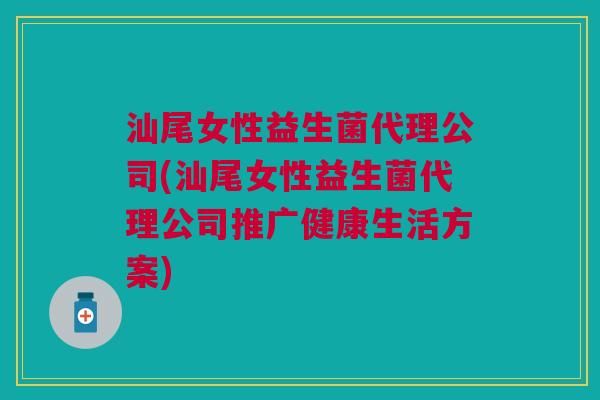 汕尾女性益生菌代理公司(汕尾女性益生菌代理公司推广健康生活方案)