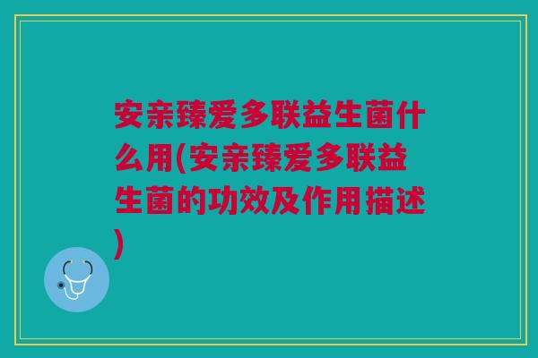 安亲臻爱多联益生菌什么用(安亲臻爱多联益生菌的功效及作用描述) 安亲臻爱多联益生菌什么用(安亲臻爱多联益生菌的功效及作用描述)