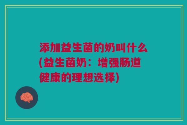 添加益生菌的奶叫什么(益生菌奶:增强肠道健康的理想选择)