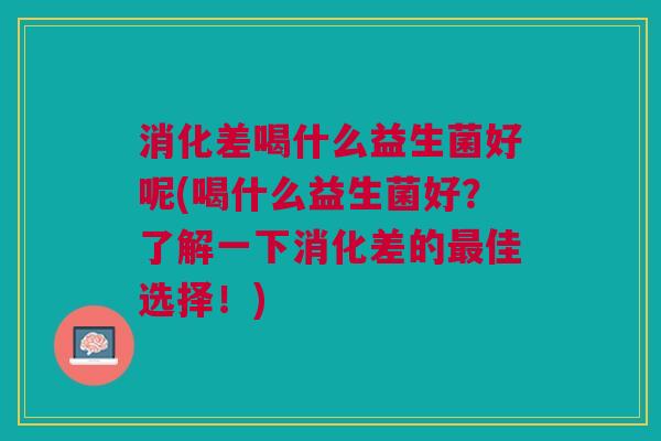 消化差喝什么益生菌好呢(喝什么益生菌好?了解一下消化差的佳选择!) 消化差喝什么益生菌好呢(喝什么益生菌好?了解一下消化差的佳选择!)