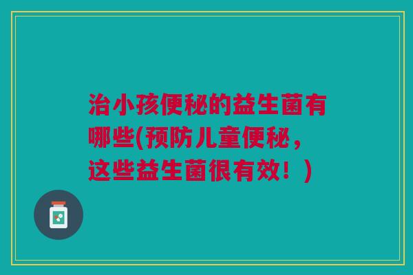 治小孩便秘的益生菌有哪些(预防儿童便秘,这些益生菌很有效!)