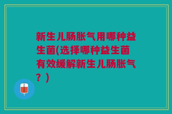新生儿肠胀气用哪种益生菌(选择哪种益生菌有效缓解新生儿肠胀气?)