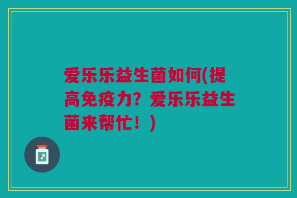 爱乐乐益生菌如何(提高免疫力?爱乐乐益生菌来帮忙!)
