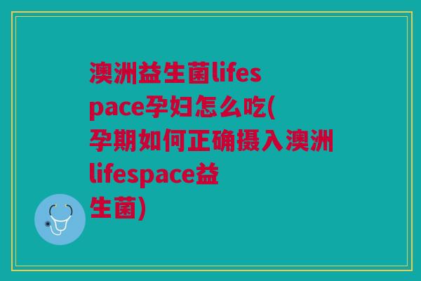 澳洲益生菌lifespace孕妇怎么吃(孕期如何正确摄入澳洲lifespace益生菌)
